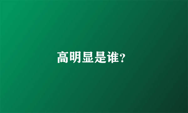 高明显是谁？