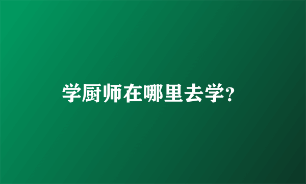 学厨师在哪里去学？