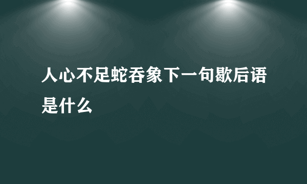 人心不足蛇吞象下一句歇后语是什么