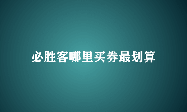 必胜客哪里买券最划算