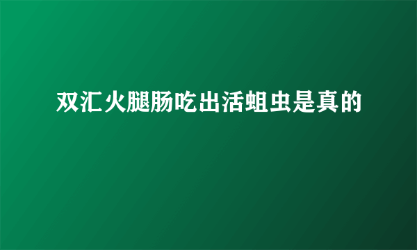 双汇火腿肠吃出活蛆虫是真的