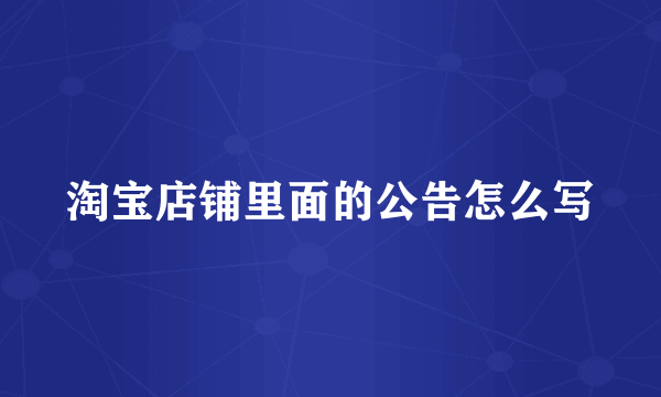 淘宝店铺里面的公告怎么写