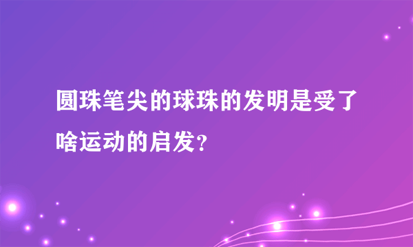 圆珠笔尖的球珠的发明是受了啥运动的启发？