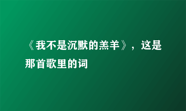 《我不是沉默的羔羊》，这是那首歌里的词