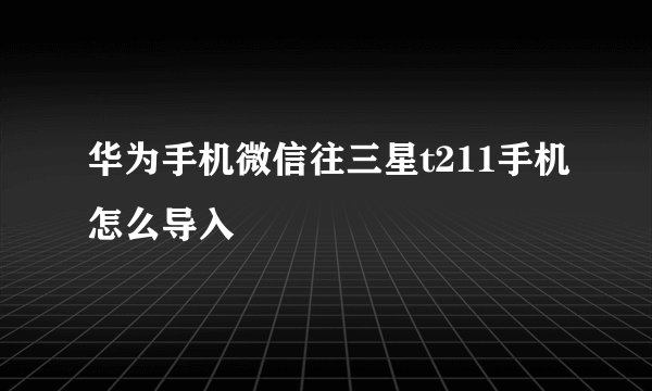 华为手机微信往三星t211手机怎么导入