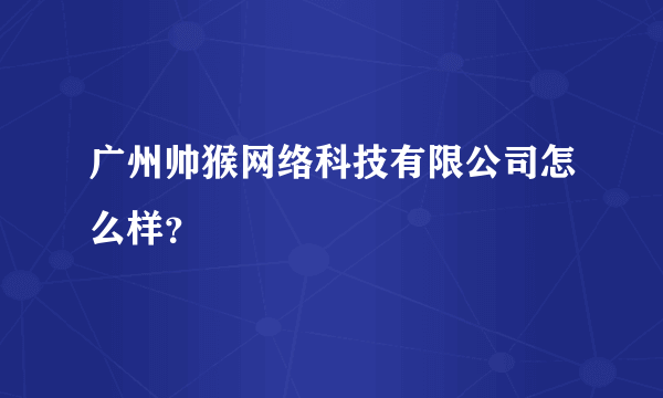广州帅猴网络科技有限公司怎么样？