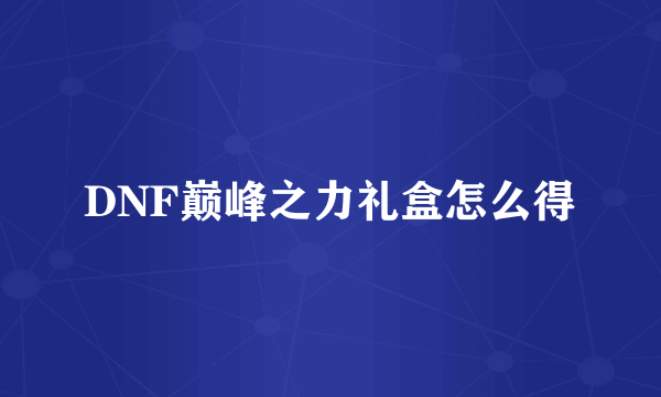DNF巅峰之力礼盒怎么得