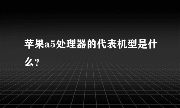 苹果a5处理器的代表机型是什么？
