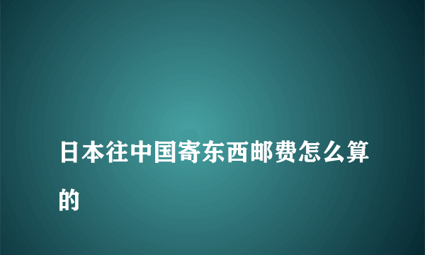 
日本往中国寄东西邮费怎么算的

