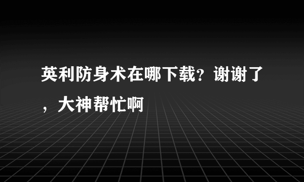 英利防身术在哪下载？谢谢了，大神帮忙啊