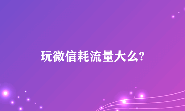 玩微信耗流量大么?
