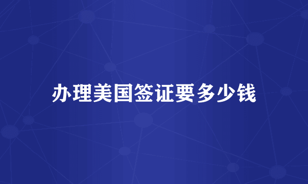 办理美国签证要多少钱