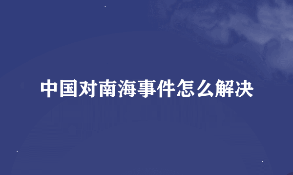 中国对南海事件怎么解决