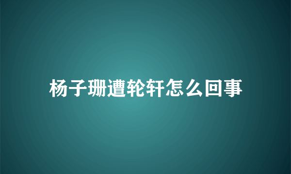 杨子珊遭轮轩怎么回事