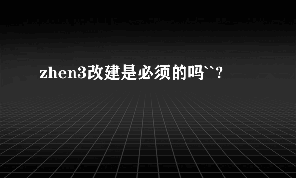 zhen3改建是必须的吗``?