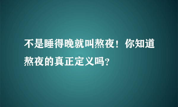 不是睡得晚就叫熬夜！你知道熬夜的真正定义吗？
