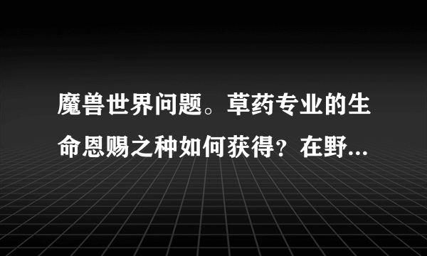魔兽世界问题。草药专业的生命恩赐之种如何获得？在野外可以用它搞偷袭吗？还是变成花后照样是红名敌对...