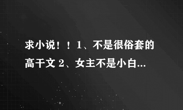 求小说！！1、不是很俗套的高干文 2、女主不是小白的穿越文 3、好看的纯古言 4、经典总裁文