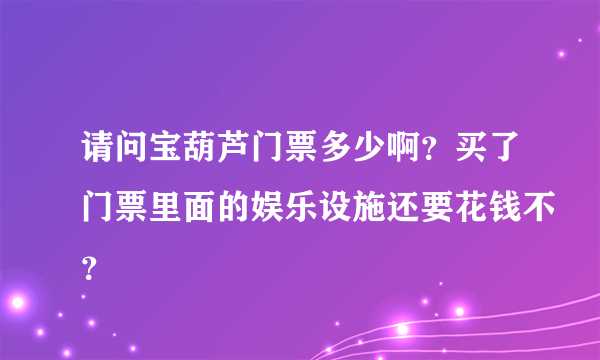 请问宝葫芦门票多少啊？买了门票里面的娱乐设施还要花钱不？