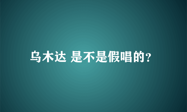 乌木达 是不是假唱的？