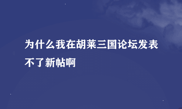 为什么我在胡莱三国论坛发表不了新帖啊