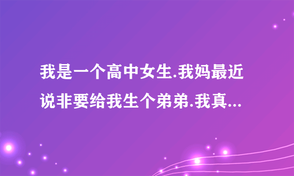 我是一个高中女生.我妈最近说非要给我生个弟弟.我真的不想要.谁帮帮我 到底我该怎么办！！
