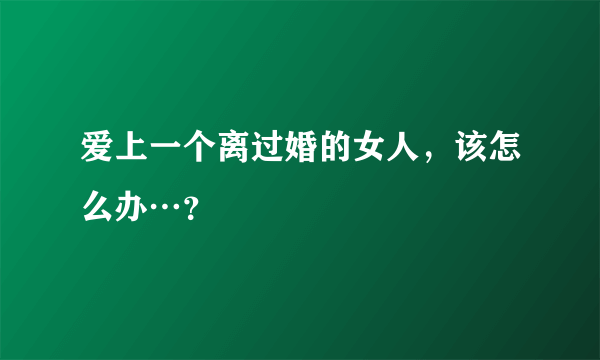 爱上一个离过婚的女人，该怎么办…？