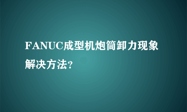 FANUC成型机炮筒卸力现象解决方法？