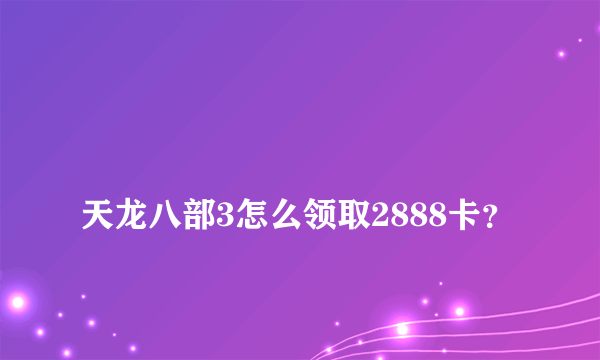 
天龙八部3怎么领取2888卡？

