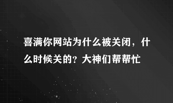 喜满你网站为什么被关闭，什么时候关的？大神们帮帮忙