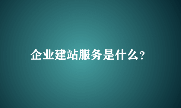 企业建站服务是什么？