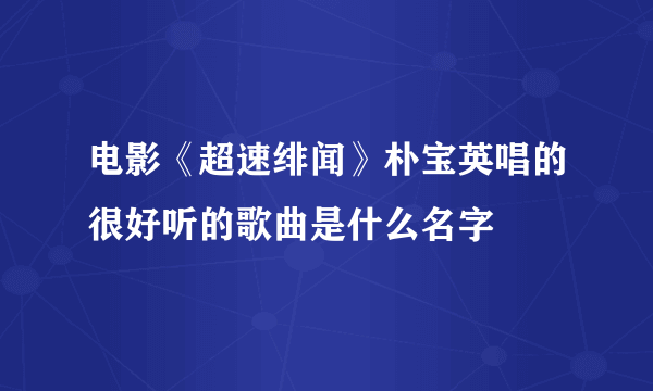 电影《超速绯闻》朴宝英唱的很好听的歌曲是什么名字
