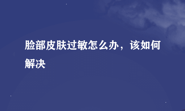 脸部皮肤过敏怎么办，该如何解决