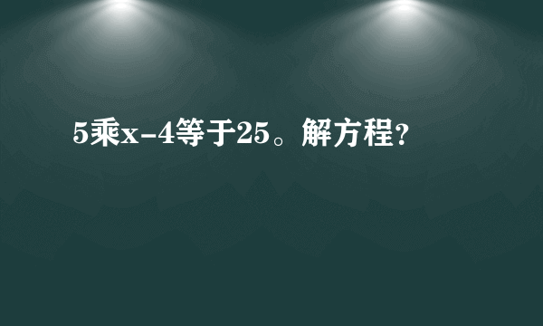 5乘x-4等于25。解方程？