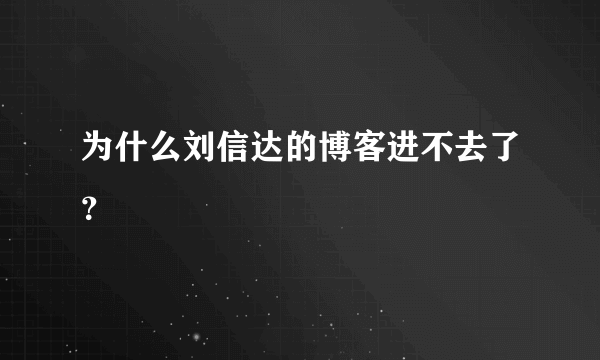 为什么刘信达的博客进不去了？