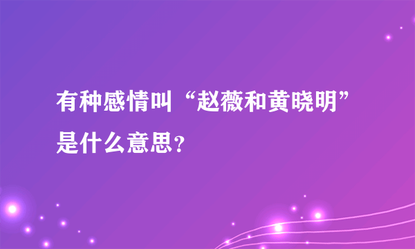 有种感情叫“赵薇和黄晓明”是什么意思？