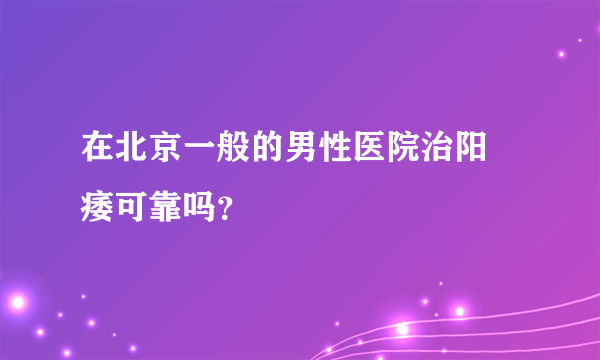 在北京一般的男性医院治阳 痿可靠吗？