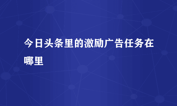 今日头条里的激励广告任务在哪里