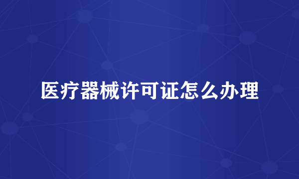 医疗器械许可证怎么办理