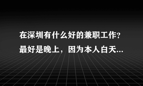 在深圳有什么好的兼职工作？最好是晚上，因为本人白天要上班，谢谢各位大虾美女指教！~