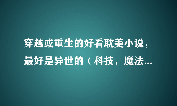 穿越或重生的好看耽美小说，最好是异世的（科技，魔法，兽界……）只要书名，最少20本吧～像权杖不要古代