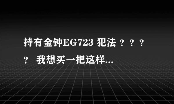 持有金钟EG723 犯法 ？？？？ 我想买一把这样的枪玩玩 犯法的话那就算了。。。。 哪位知道啊！？？