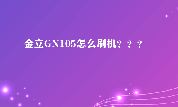 金立GN105怎么刷机？？？