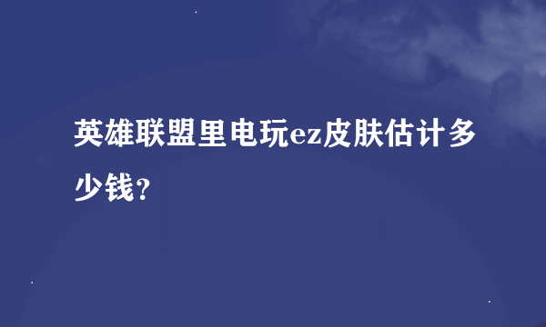 英雄联盟里电玩ez皮肤估计多少钱？