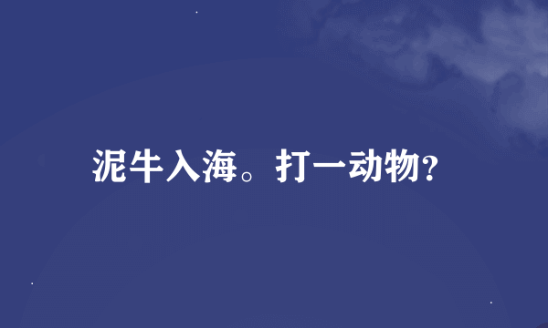 泥牛入海。打一动物？