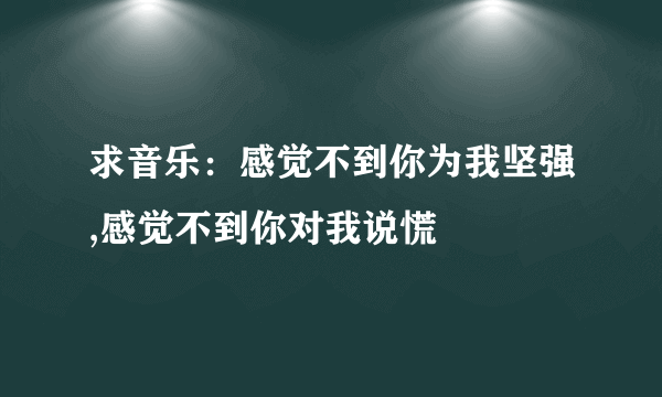 求音乐：感觉不到你为我坚强,感觉不到你对我说慌