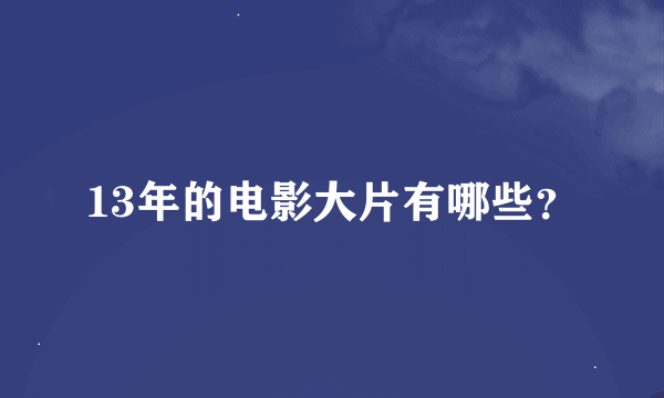 13年的电影大片有哪些？