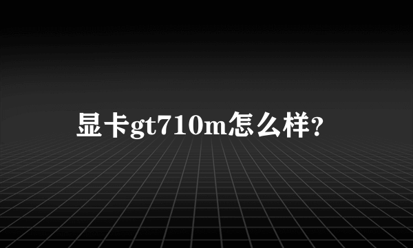 显卡gt710m怎么样？