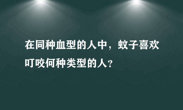 在同种血型的人中，蚊子喜欢叮咬何种类型的人？