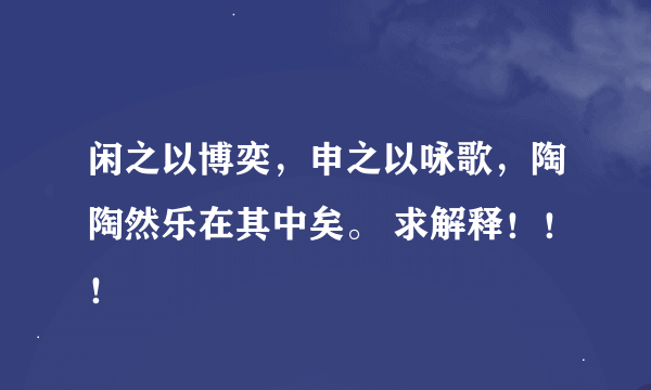 闲之以博奕，申之以咏歌，陶陶然乐在其中矣。 求解释！！！